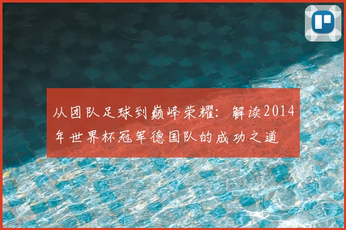 从团队足球到巅峰荣耀：解读2014年世界杯冠军德国队的成功之道