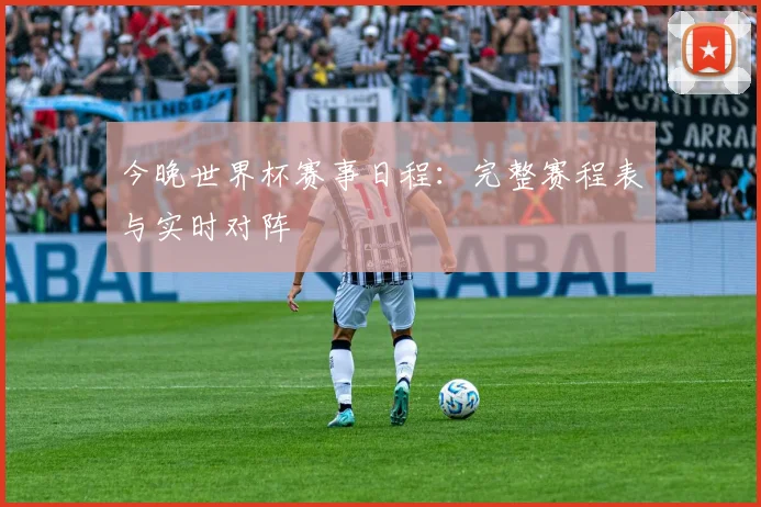今晚世界杯赛事日程：完整赛程表与实时对阵
